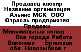 Продавец-кассир › Название организации ­ Альянс-МСК, ООО › Отрасль предприятия ­ Продажи › Минимальный оклад ­ 35 000 - Все города Работа » Вакансии   . Брянская обл.,Новозыбков г.